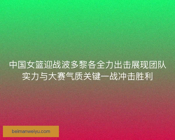 中国女篮迎战波多黎各全力出击展现团队实力与大赛气质关键一战冲击胜利