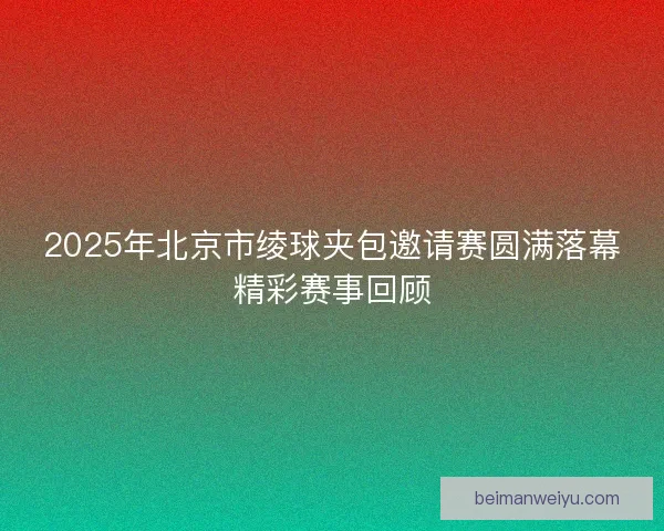 2025年北京市绫球夹包邀请赛圆满落幕精彩赛事回顾