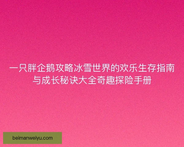 一只胖企鹅攻略冰雪世界的欢乐生存指南与成长秘诀大全奇趣探险手册