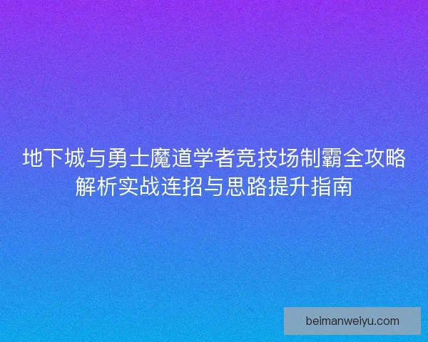 地下城与勇士魔道学者竞技场制霸全攻略解析实战连招与思路提升指南