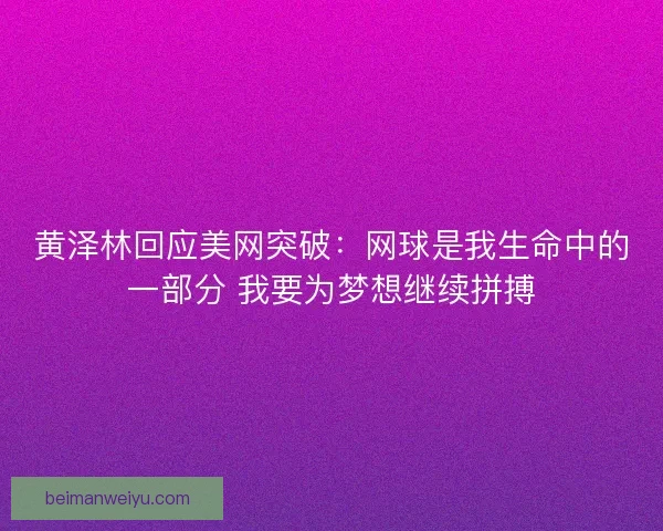 黄泽林回应美网突破：网球是我生命中的一部分 我要为梦想继续拼搏