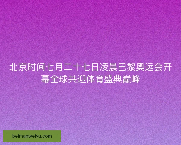 北京时间七月二十七日凌晨巴黎奥运会开幕全球共迎体育盛典巅峰