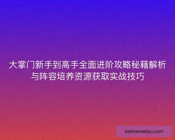 大掌门新手到高手全面进阶攻略秘籍解析与阵容培养资源获取实战技巧