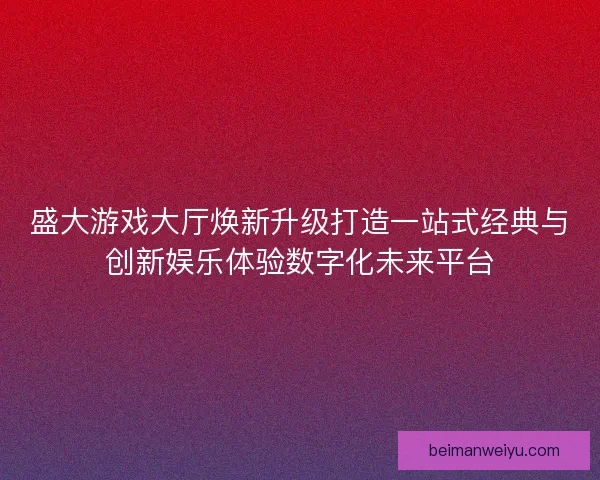 盛大游戏大厅焕新升级打造一站式经典与创新娱乐体验数字化未来平台