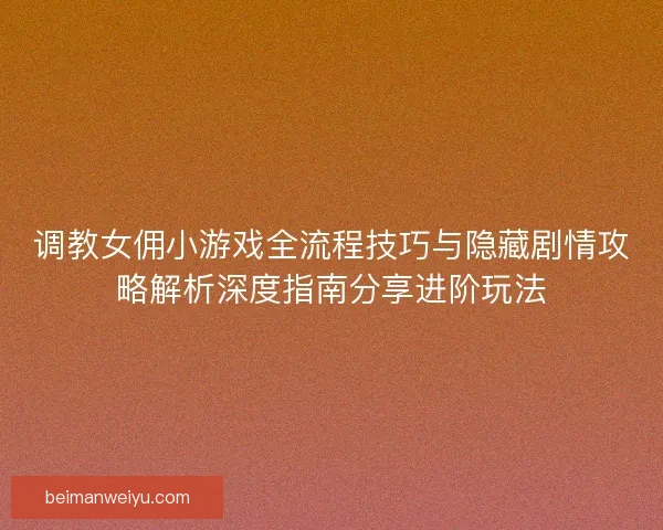调教女佣小游戏全流程技巧与隐藏剧情攻略解析深度指南分享进阶玩法