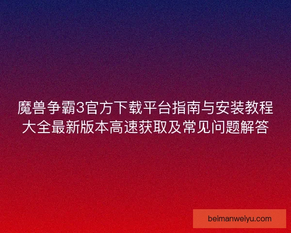 魔兽争霸3官方下载平台指南与安装教程大全最新版本高速获取及常见问题解答