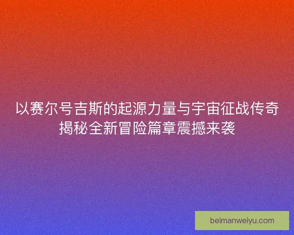 以赛尔号吉斯的起源力量与宇宙征战传奇揭秘全新冒险篇章震撼来袭