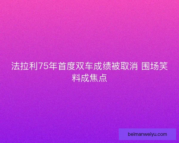 法拉利75年首度双车成绩被取消 围场笑料成焦点