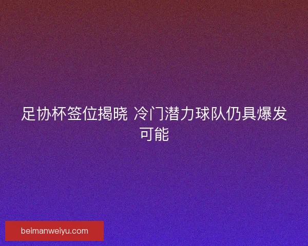 足协杯签位揭晓 冷门潜力球队仍具爆发可能