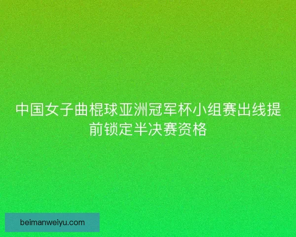 中国女子曲棍球亚洲冠军杯小组赛出线提前锁定半决赛资格