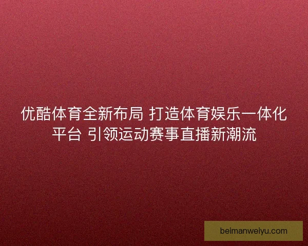 优酷体育全新布局 打造体育娱乐一体化平台 引领运动赛事直播新潮流