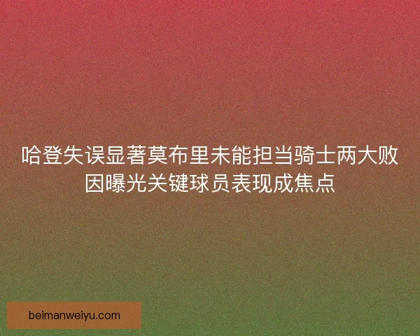 哈登失误显著莫布里未能担当骑士两大败因曝光关键球员表现成焦点