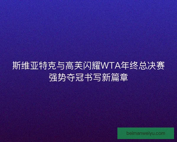 斯维亚特克与高芙闪耀WTA年终总决赛强势夺冠书写新篇章