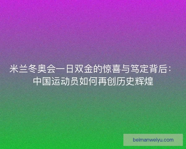 米兰冬奥会一日双金的惊喜与笃定背后：中国运动员如何再创历史辉煌