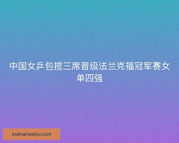 中国女乒包揽三席晋级法兰克福冠军赛女单四强