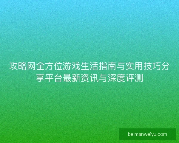 攻略网全方位游戏生活指南与实用技巧分享平台最新资讯与深度评测