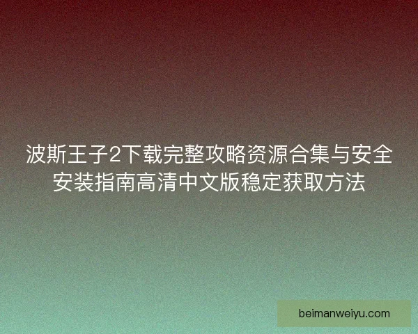 波斯王子2下载完整攻略资源合集与安全安装指南高清中文版稳定获取方法