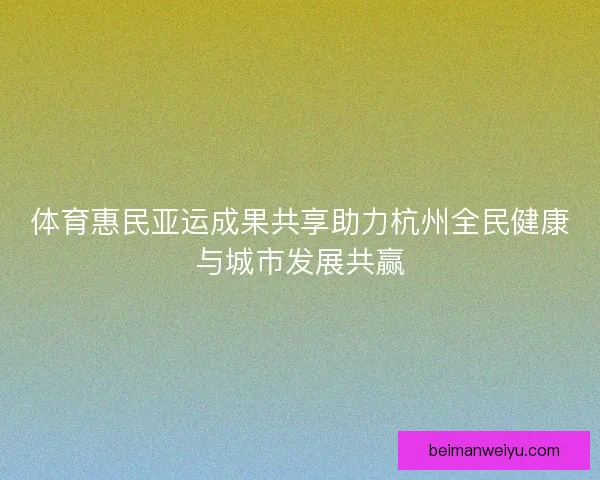 体育惠民亚运成果共享助力杭州全民健康与城市发展共赢