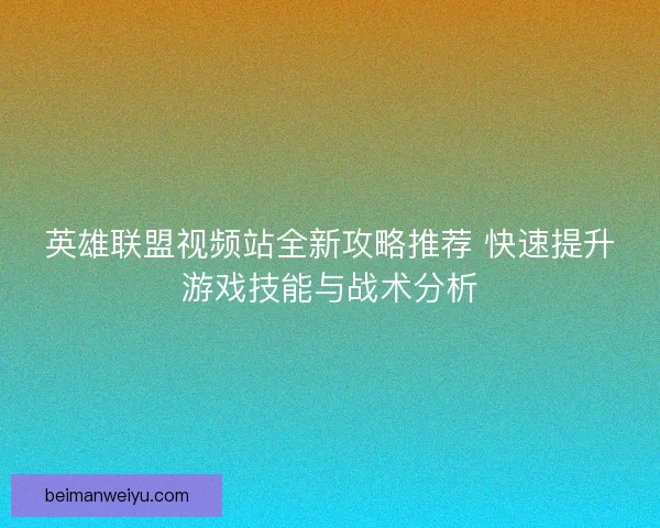 英雄联盟视频站全新攻略推荐 快速提升游戏技能与战术分析